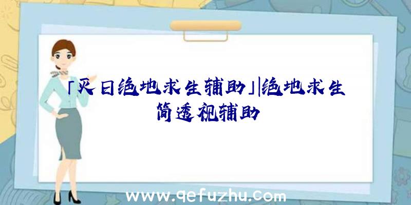 「灭日绝地求生辅助」|绝地求生简透视辅助